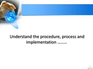 Understand the procedure, process and
implementation ………
12
 