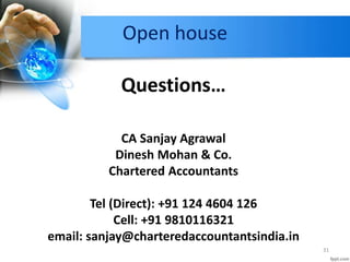 Open house
31
Questions…
CA Sanjay Agrawal
Dinesh Mohan & Co.
Chartered Accountants
Tel (Direct): +91 124 4604 126
Cell: +91 9810116321
email: sanjay@charteredaccountantsindia.in
 