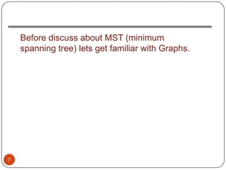 Before discuss about MST (minimum
    spanning tree) lets get familiar with Graphs.




7
 