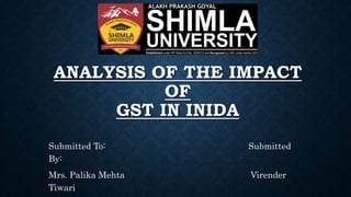 ANALYSIS OF THE IMPACT
OF
GST IN INIDA
Submitted To: Submitted
By:
Mrs. Palika Mehta Virender
Tiwari
 