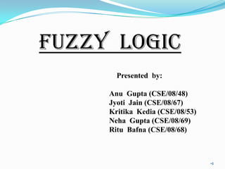 FUZZY  LOGIC     Presented  by: Anu  Gupta (CSE/08/48) Jyoti  Jain (CSE/08/67) Kritika  Kedia (CSE/08/53) Neha  Gupta (CSE/08/69) Ritu  Bafna (CSE/08/68) 1 