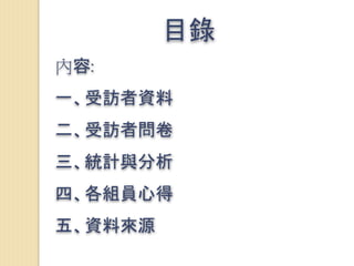 目錄
內容:
一、受訪者資料
二、受訪者問卷
三、統計與分析
四、各組員心得
五、資料來源
 