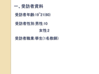 一、受訪者資料
受訪者年齡:19~21(60)
受訪者性別:男性:10
女性:2
受訪者職業:學生(1名教師)
 