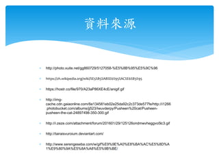 ∗ http://photo.xuite.net/gg860729/5127058-%E5%8B%95%E5%9C%96
∗ https://zh.wikipedia.org/wiki/%E5%85%AB%E6%95%AC%E6%B3%95
∗ https://hostr.co/file/970/A23aP86XE4cE/anigif.gif
∗ http://img-
cache.cdn.gaiaonline.com/6e134581eb02e25da92c2c373de577fe/http://i1266
.photobucket.com/albums/jj523/Iwuvderpy/Pusheen%20cat/Pusheen-
pusheen-the-cat-24897498-350-300.gif
∗ http://i.zeze.com/attachment/forum/201601/29/125126ondmwvheggvo5lc3.gif
∗ http://tairaisvuroium.deviantart.com/
∗ http://www.serengeseba.com/w/gif%E9%9E%A0%E8%BA%AC%E5%8D%A
1%E9%80%9A%E5%8A%A8%E5%9B%BE/
資料來源
 