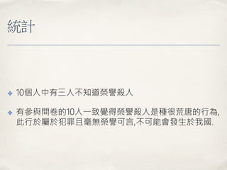 統計
✤ 10個人中有三人不知道榮譽殺人
✤ 有參與問卷的10人一致覺得榮譽殺人是種很荒唐的行為,
此行於屬於犯罪且毫無榮譽可言,不可能會發生於我國.
 