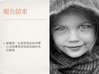 報告結束
✤ 感謝每一位參與受訪的同學
以及指導老師和認知組的各
位組員
 