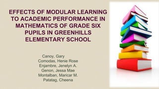 EFFECTS OF MODULAR LEARNING
TO ACADEMIC PERFORMANCE IN
MATHEMATICS OF GRADE SIX
PUPILS IN GREENHILLS
ELEMENTARY SCHOOL
Canoy, Gary
Comodas, Henie Rose
Enjambre, Jenelyn A.
Genon, Jessa Mae
Montalban, Maricar M.
Patatag, Cheena
 