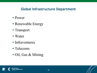 Global Infrastructure Department

•   Power
•   Renewable Energy
•   Transport
•   Water
•   Infraventures
•   Telecoms
•   Oil, Gas & Mining


                        16
 