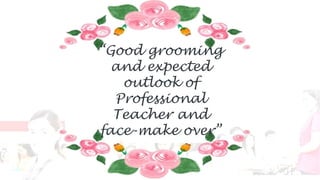 “Good grooming
and expected
outlook of
Professional
Teacher and
face-make over”
 