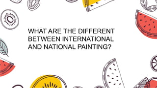 WHAT ARE THE DIFFERENT
BETWEEN INTERNATIONAL
AND NATIONAL PAINTING?
 