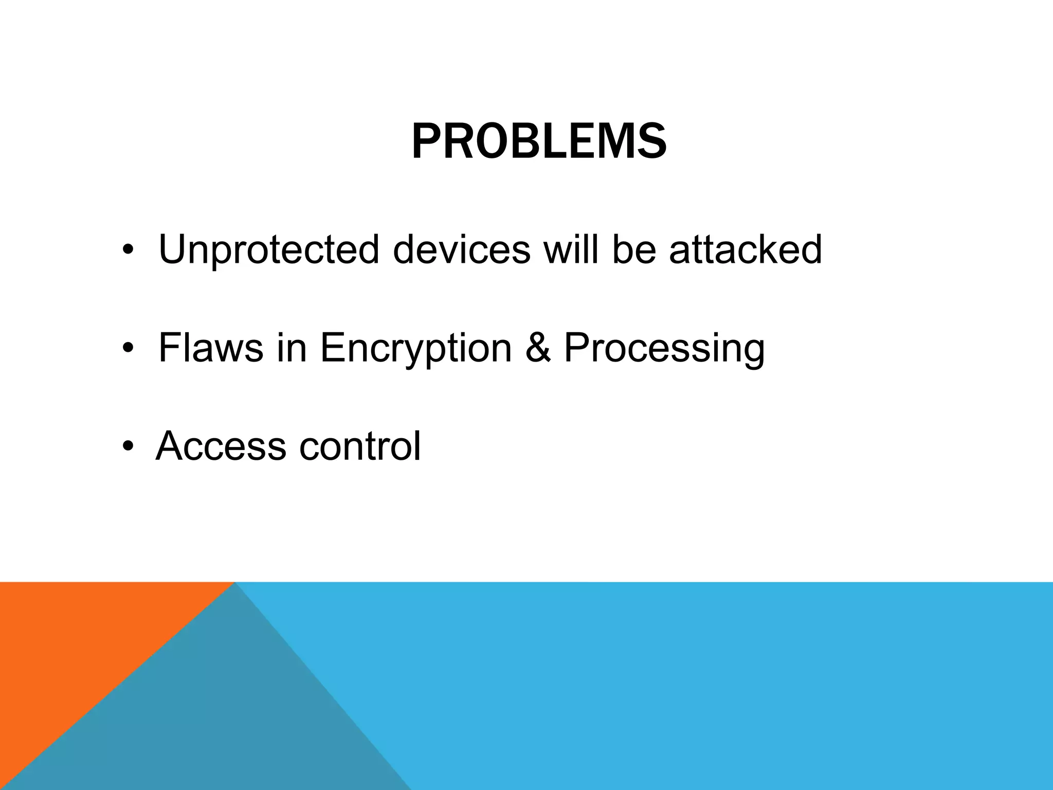 PROBLEMS
• Unprotected devices will be attacked
• Flaws in Encryption & Processing
• Access control
 