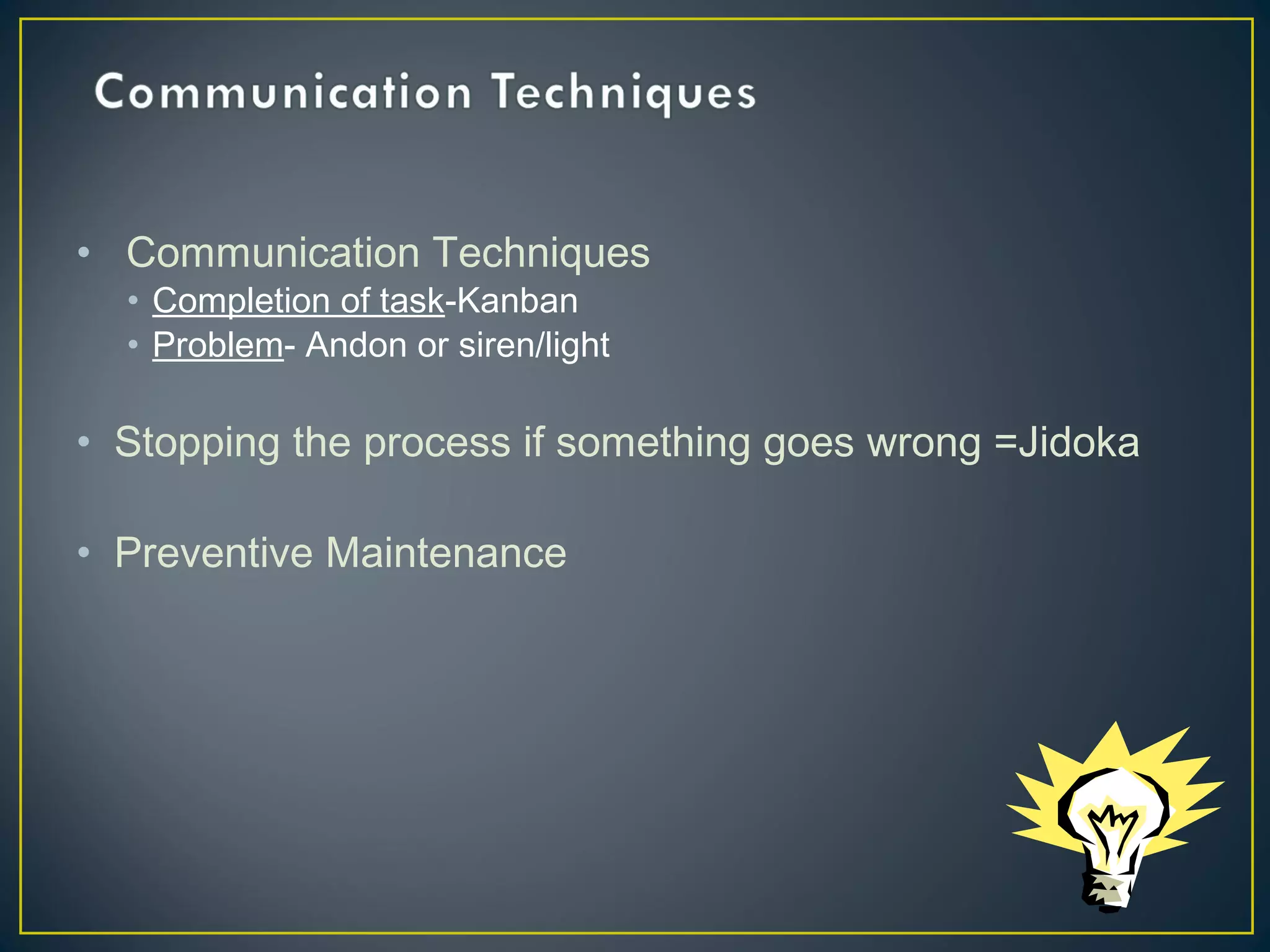 • Communication Techniques
• Completion of task-Kanban
• Problem- Andon or siren/light

• Stopping the process if something goes wrong =Jidoka
• Preventive Maintenance

 