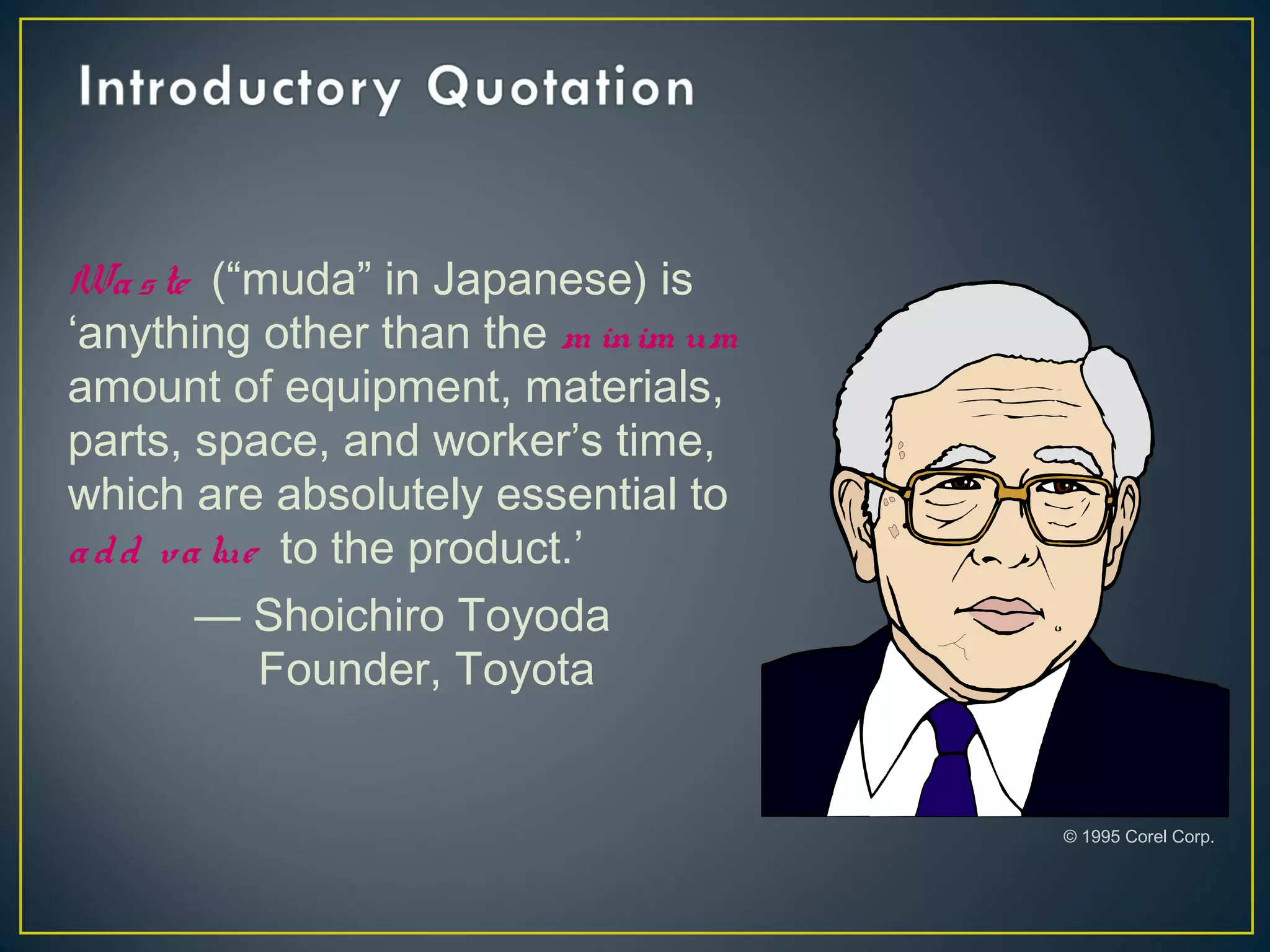Wa s te (“muda” in Japanese) is
‘anything other than the m inim um
amount of equipment, materials,
parts, space, and worker’s time,
which are absolutely essential to
a d d va lue to the product.’
— Shoichiro Toyoda
Founder, Toyota

© 1995 Corel Corp.

 