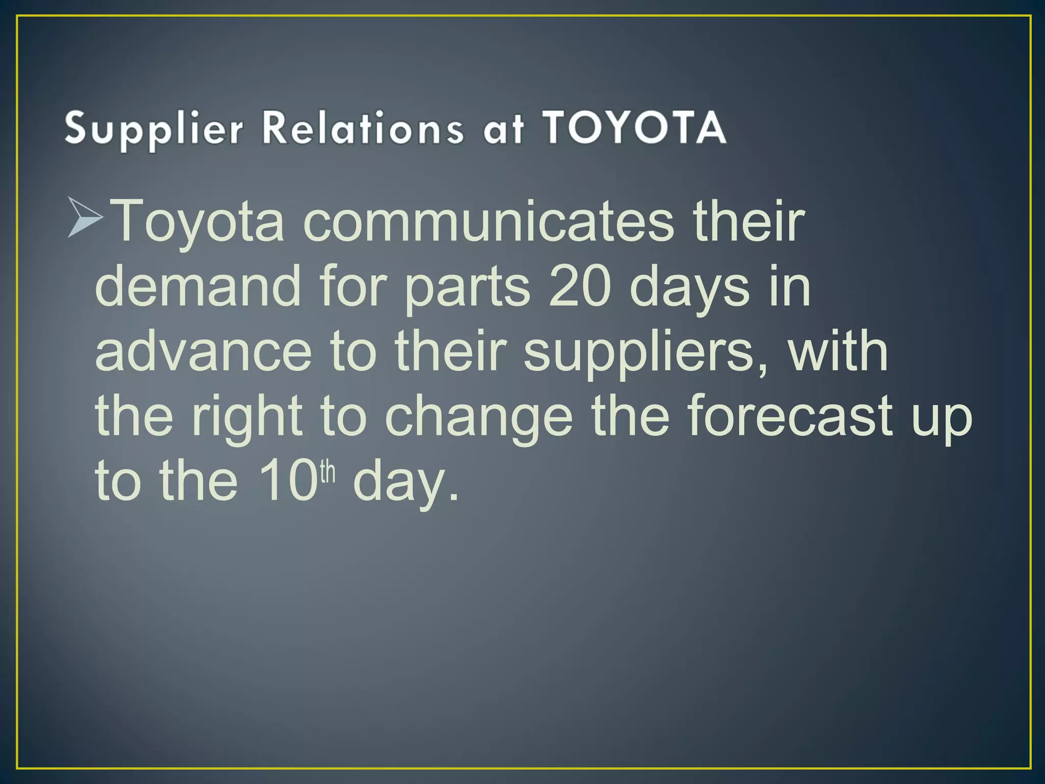 Toyota communicates their
demand for parts 20 days in
advance to their suppliers, with
the right to change the forecast up
to the 10th day.

 