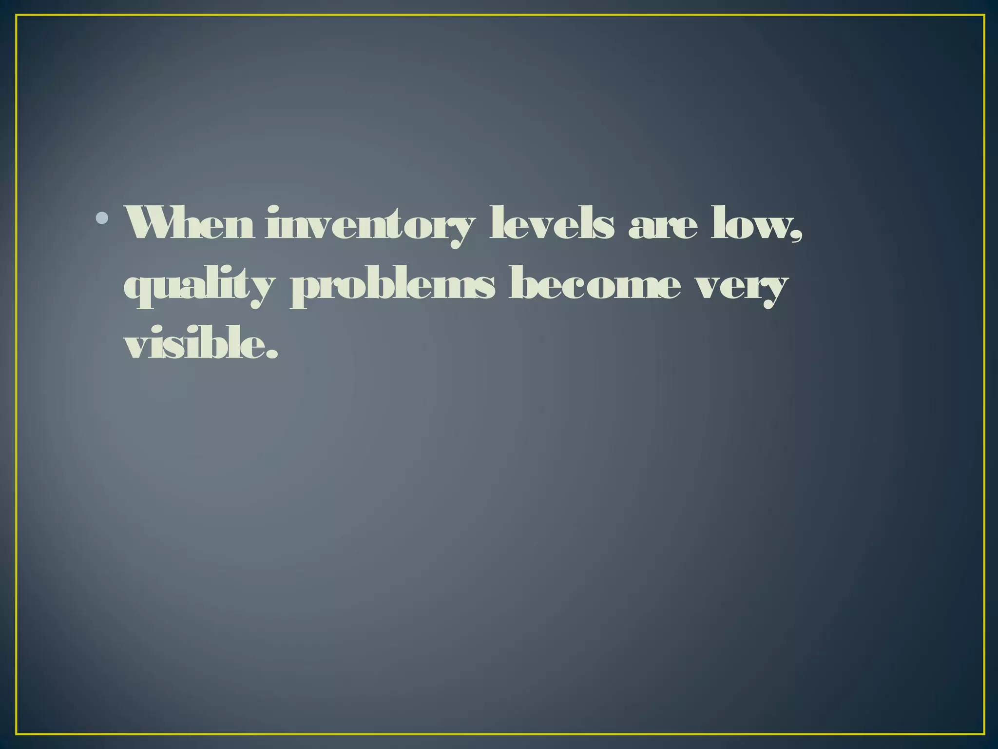 •W
hen inventory levels are low,
quality problems become very
visible.

 