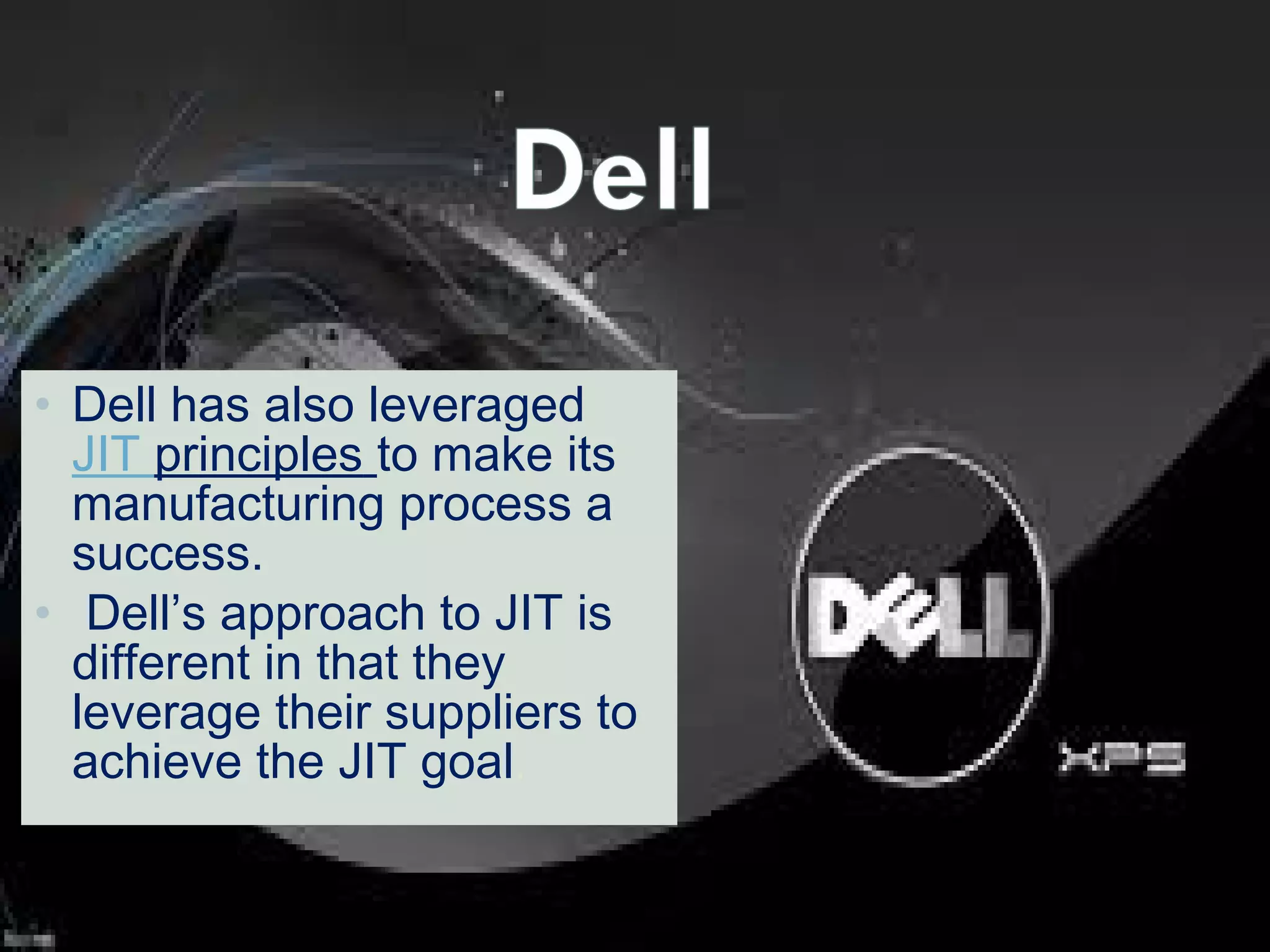 • Dell has also leveraged 
JIT principles to make its
manufacturing process a
success.
• Dell’s approach to JIT is
different in that they
leverage their suppliers to
achieve the JIT goal.

 