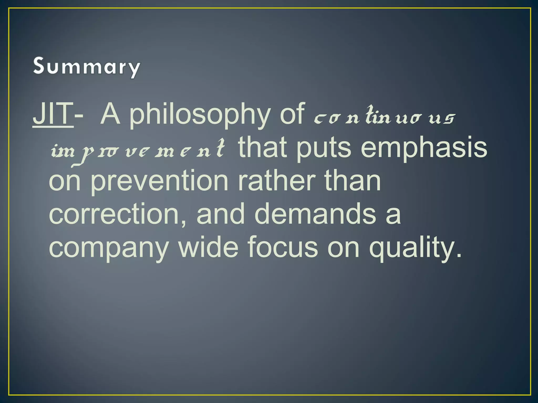 JIT- A philosophy of c o ntinuo us
im p ro ve m e nt that puts emphasis
on prevention rather than
correction, and demands a
company wide focus on quality.

 