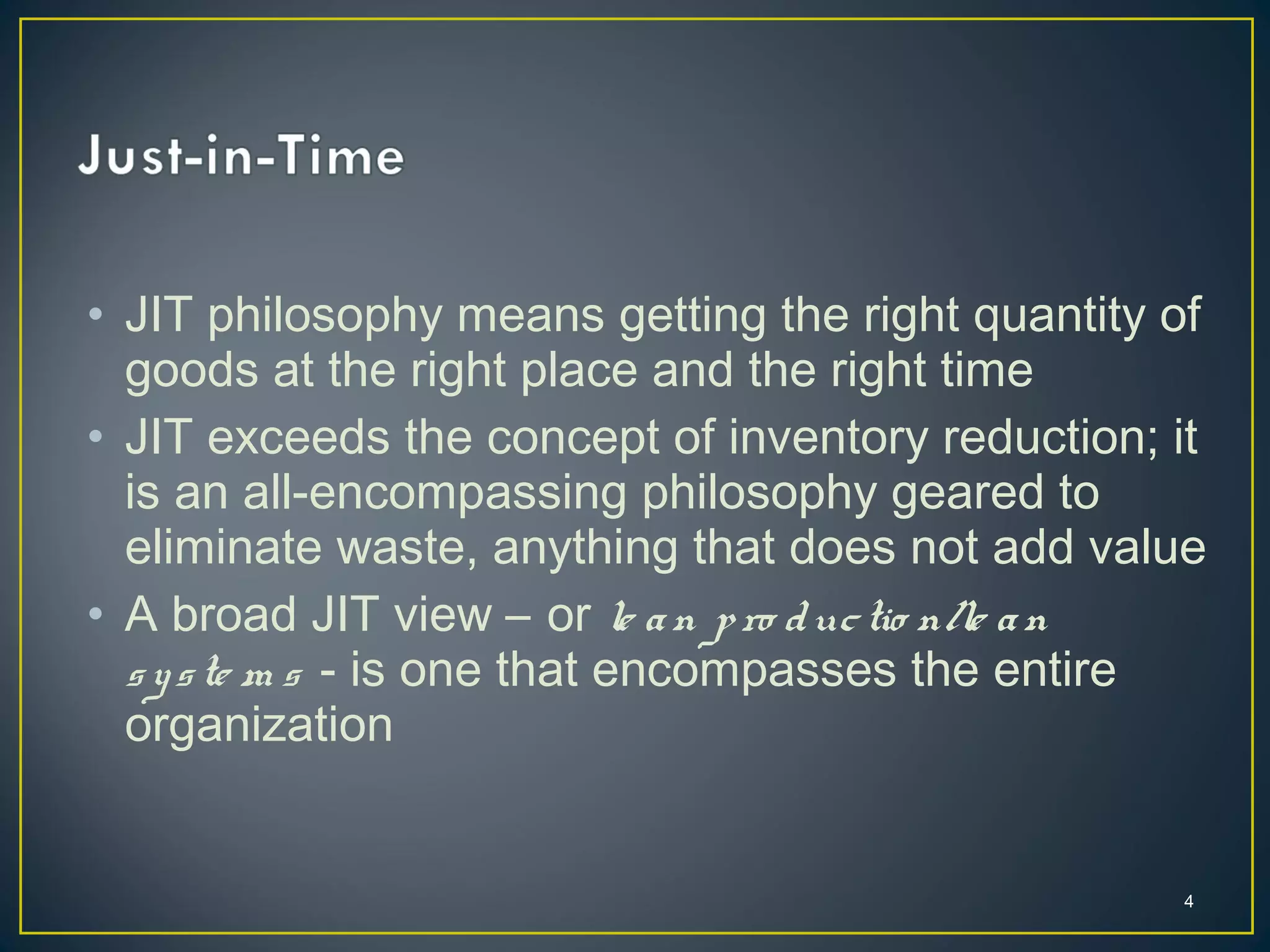 • JIT philosophy means getting the right quantity of
goods at the right place and the right time
• JIT exceeds the concept of inventory reduction; it
is an all-encompassing philosophy geared to
eliminate waste, anything that does not add value
• A broad JIT view – or le a n p ro d uc tio n/le a n
s y s te m s - is one that encompasses the entire
organization

4

 