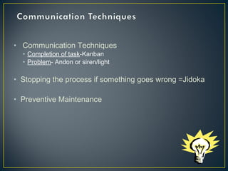 • Communication Techniques
• Completion of task-Kanban
• Problem- Andon or siren/light

• Stopping the process if something goes wrong =Jidoka
• Preventive Maintenance

 