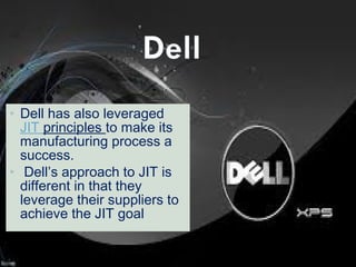 • Dell has also leveraged 
JIT principles to make its
manufacturing process a
success.
• Dell’s approach to JIT is
different in that they
leverage their suppliers to
achieve the JIT goal.

 