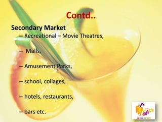 Contd..
Secondary Market
– Recreational – Movie Theatres,
– Malls,
– Amusement Parks,
– school, collages,
– hotels, restaurants,
– bars etc.
 