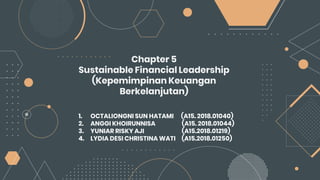 Chapter 5
Sustainable Financial Leadership
(Kepemimpinan Keuangan
Berkelanjutan)
1. OCTALIONGNI SUN HATAMI (A15. 2018.01040)
2. ANGGI KHOIRUNNISA (A15. 2018.01044)
3. YUNIAR RISKY AJI (A15.2018.01219)
4. LYDIA DESI CHRISTINA WATI (A15.2018.01250)
 
