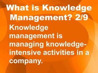 Knowledge
management is
managing knowledge-
intensive activities in a
company.
What is Knowledge
Management? 2/9
 