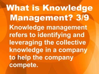 Knowledge management
refers to identifying and
leveraging the collective
knowledge in a company
to help the company
compete.
What is Knowledge
Management? 3/9
 
