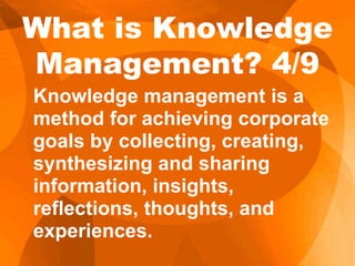 Knowledge management is a
method for achieving corporate
goals by collecting, creating,
synthesizing and sharing
information, insights,
reflections, thoughts, and
experiences.
What is Knowledge
Management? 4/9
 