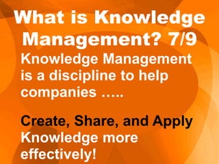Knowledge Management
is a discipline to help
companies …..
Create, Share, and Apply
Knowledge more
effectively!
What is Knowledge
Management? 7/9
 