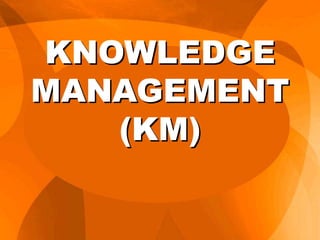 KNOWLEDGE
MANAGEMENT
(KM)
 