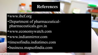 References
•www.ibef.org
•Department of pharmaceutical-
pharmaceuticals.gov.in
•www.economywatch.com
•www.indianmirror.com
•timesofindia.indiatimes.com
•business.mapsofindia.com
 