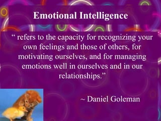 Emotional Intelligence
“ refers to the capacity for recognizing your
own feelings and those of others, for
motivating ourselves, and for managing
emotions well in ourselves and in our
relationships.”
~ Daniel Goleman
 