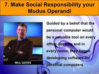 7. Make Social Responsibility your
Modus Operandi
BILL GATES
Guided by a belief that the
personal computer would
be a valuable tool on every
office desktop and in
every home, they began
developing software for
personal computers
BILL GATES
 