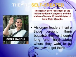 THEY'RE SELF-CREATED
• Visionary leaders inspire
those around them
because they've thought
long and hard about
where they want to go
and how to get there.
The Italian-born President of the
Indian National Congress and the
widow of former Prime Minister of
India Rajiv Gandhi.
SONIA GANDHI
 