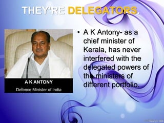 THEY'RE DELEGATORS.
• A K Antony- as a
chief minister of
Kerala, has never
interfered with the
delegated powers of
the ministers of
different portfolio.A K ANTONY
Defence Minister of India
 