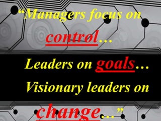 “Managers focus on
control…
Leaders on goals…
Visionary leaders on
change…”
 