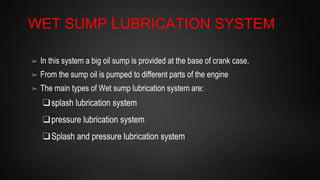 SPLASH LUBRICATION SYSTEM
➢ The lubricating oil is filled in the sump
➢ Scoop are attached to the end of
connecting rod
➢ ...