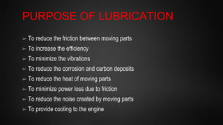 PURPOSE OF LUBRICATION
➢ To reduce the friction between moving parts
➢ To increase the efficiency
➢ To minimize the vibrat...