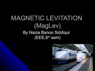 MAGNETIC LEVITATION
     (MagLev)
   By Nazia Banoo Siddiqui
        (EEE,6th sem)
 