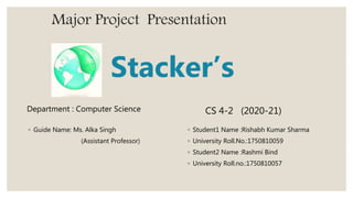 Major Project Presentation
Stacker’s
◦ Guide Name: Ms. Alka Singh
(Assistant Professor)
◦ Student1 Name :Rishabh Kumar Sharma
◦ University Roll.No.:1750810059
◦ Student2 Name :Rashmi Bind
◦ University Roll.no.:1750810057
Department : Computer Science CS 4-2 (2020-21)
 