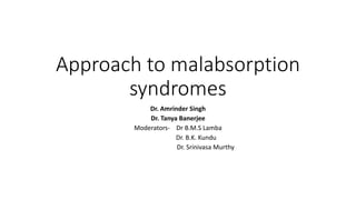 Approach to malabsorption
syndromes
Dr. Amrinder Singh
Dr. Tanya Banerjee
Moderators- Dr B.M.S Lamba
Dr. B.K. Kundu
Dr. Srinivasa Murthy
 