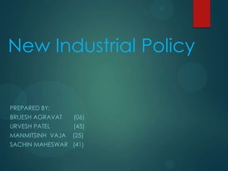 New Industrial Policy
PREPARED BY:
BRIJESH AGRAVAT (06)
URVESH PATEL (45)
MANMITSINH VAJA (25)
SACHIN MAHESWAR (41)
 