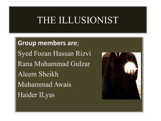 THE ILLUSIONIST

Group members are;
Syed Fozan Hassan Rizvi
Rana Muhammad Gulzar
Aleem Sheikh
Muhammad Awais
Haider ILyas
 