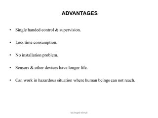 • Single handed control & supervision.
• Less time consumption.
• No installation problem.
• Sensors & other devices have longer life.
• Can work in hazardous situation where human beings can not reach.
tej-trupti-shruti
ADVANTAGES
 