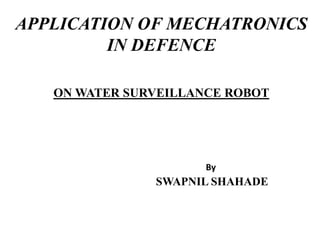 By
SWAPNIL SHAHADE
APPLICATION OF MECHATRONICS
IN DEFENCE
ON WATER SURVEILLANCE ROBOT
 