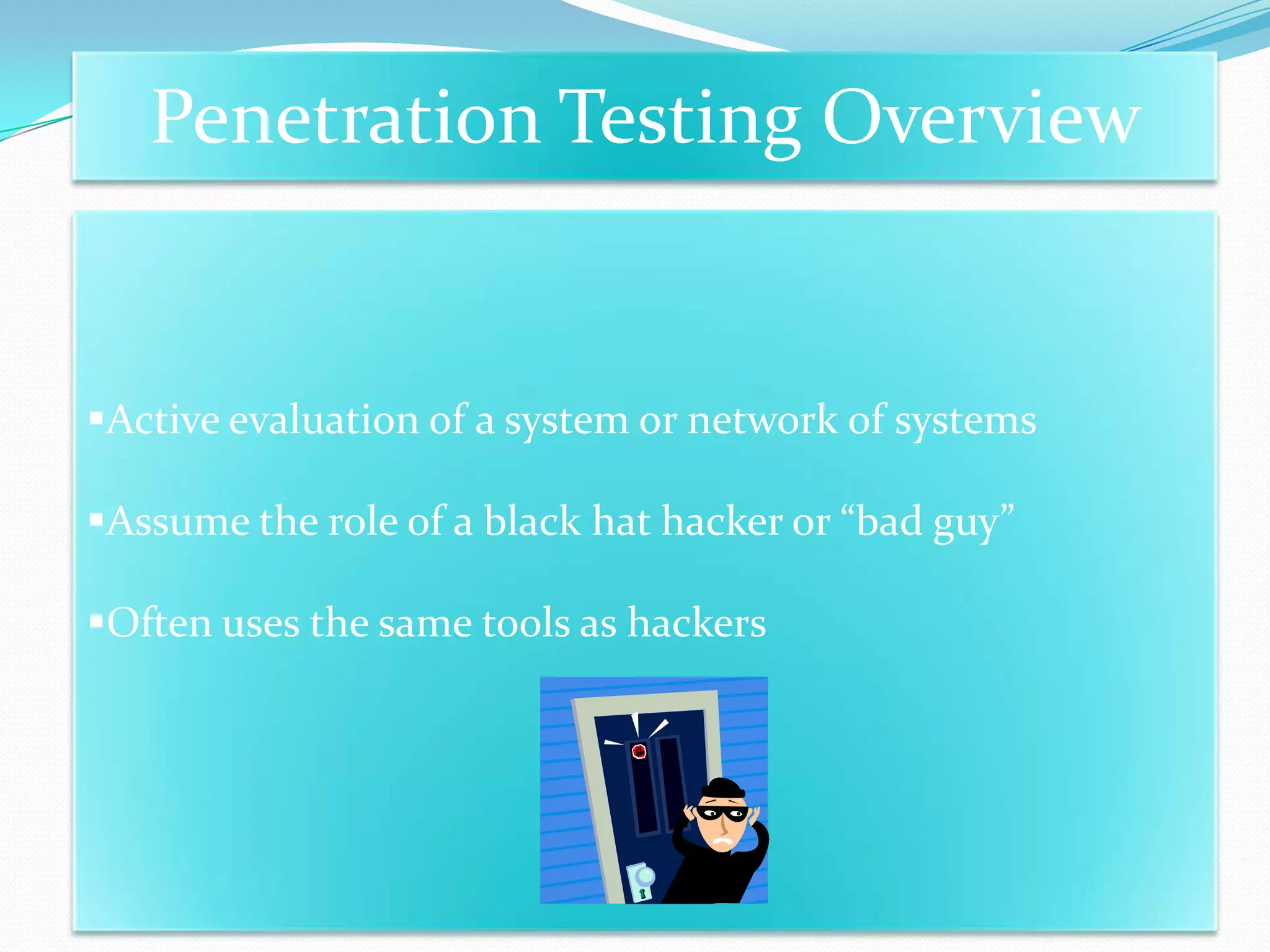 Penetration Testing Overview


Active evaluation of a system or network of systems

Assume the role of a black hat hacker or “bad guy”

Often uses the same tools as hackers
 