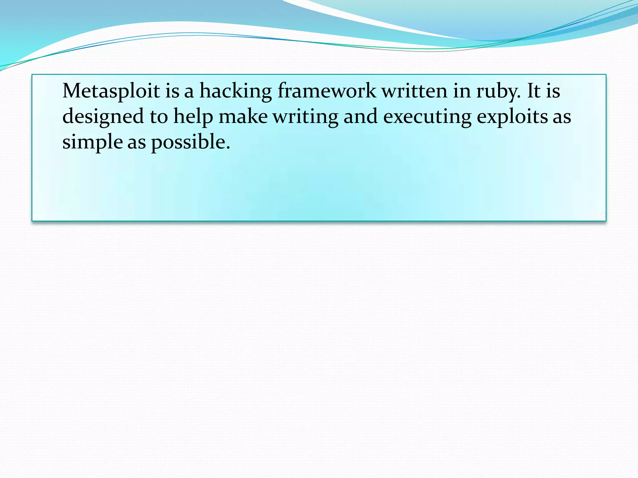 Metasploit is a hacking framework written in ruby. It is
designed to help make writing and executing exploits as
simple as possible.
 