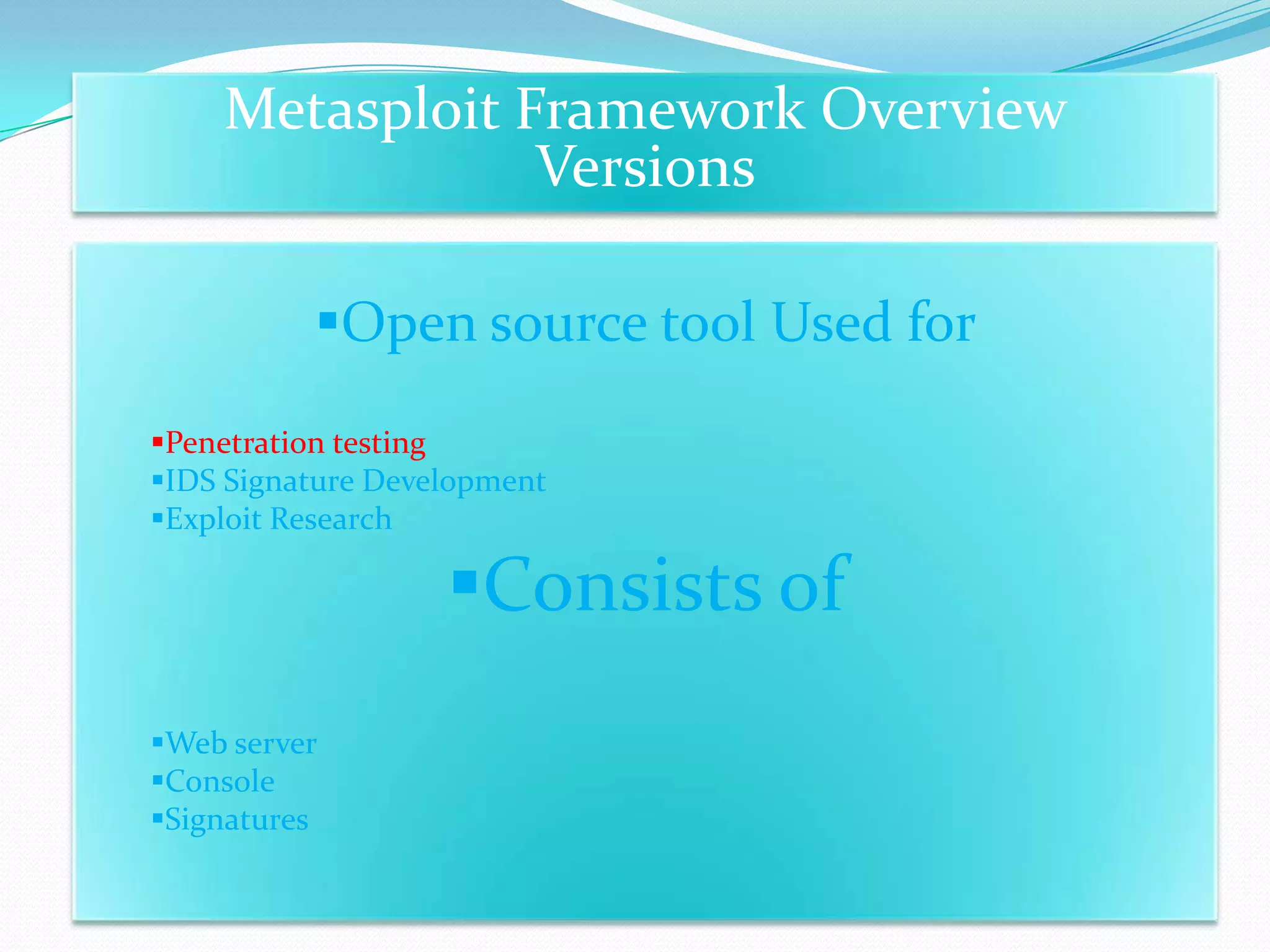 Metasploit Framework Overview
                Versions

          Open source tool Used for
Penetration testing
IDS Signature Development
Exploit Research

                   Consists of
Web server
Console
Signatures
 