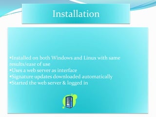Installation



Installed on both Windows and Linux with same
results/ease of use
Uses a web server as interface
Signature updates downloaded automatically
Started the web server & logged in
 